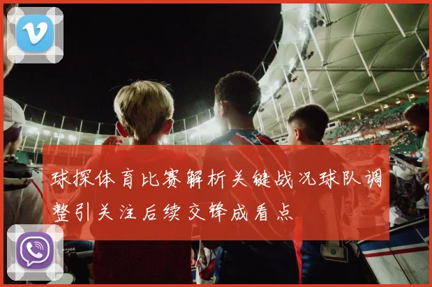 球探体育比赛解析关键战况球队调整引关注后续交锋成看点