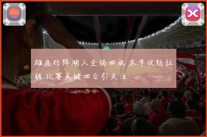 雄鹿对阵湖人全场回放 末节攻防拉锯 比赛关键回合引关注