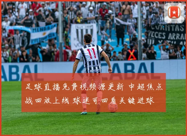 足球直播免费视频源更新 中超焦点战回放上线 球迷可回看关键进球