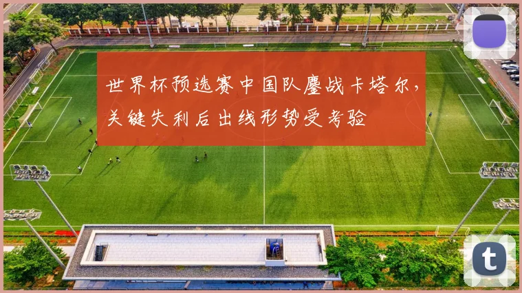 世界杯预选赛中国队鏖战卡塔尔，关键失利后出线形势受考验