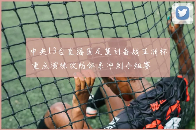 中央13台直播国足集训备战亚洲杯 重点演练攻防体系冲刺小组赛