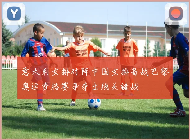 意大利女排对阵中国女排备战巴黎奥运资格赛争夺出线关键战