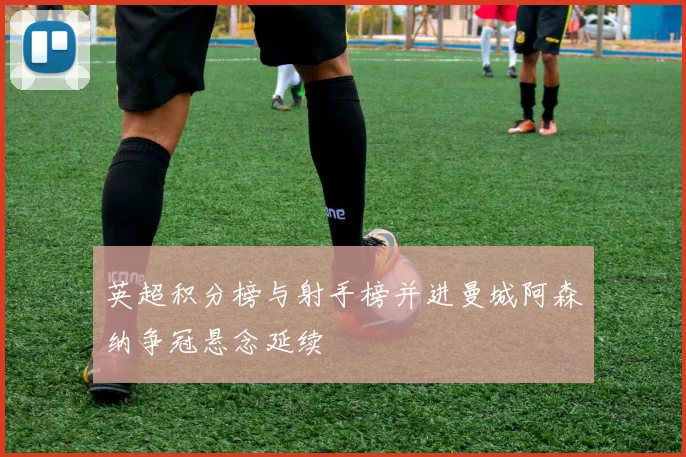 英超积分榜与射手榜并进曼城阿森纳争冠悬念延续