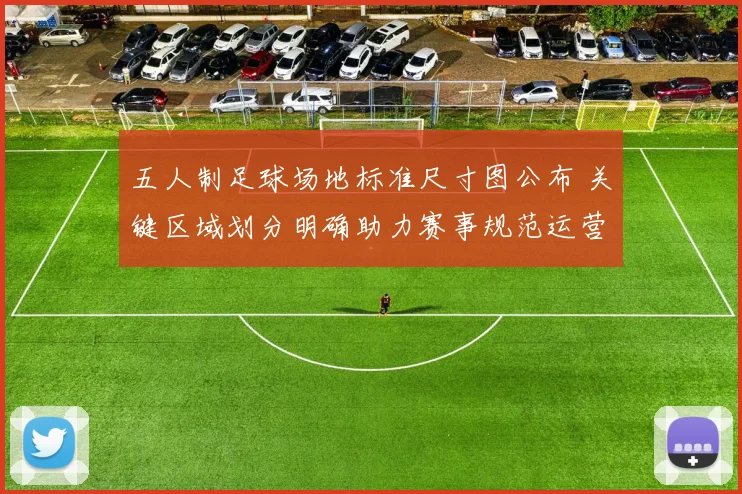 五人制足球场地标准尺寸图公布 关键区域划分明确助力赛事规范运营