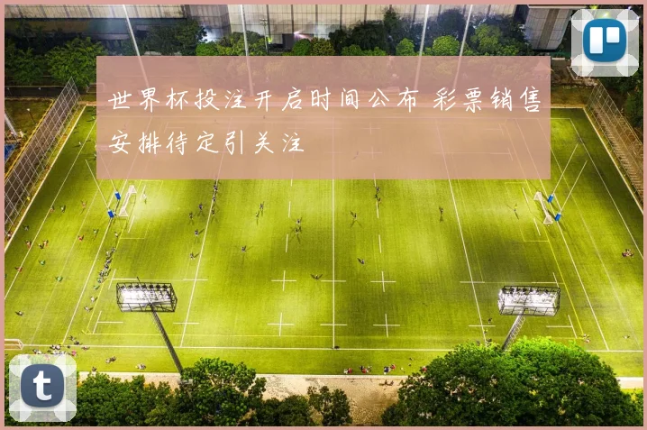 世界杯投注开启时间公布 彩票销售安排待定引关注