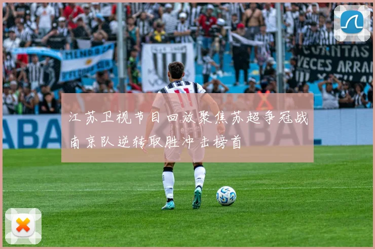 江苏卫视节目回放聚焦苏超争冠战南京队逆转取胜冲击榜首
