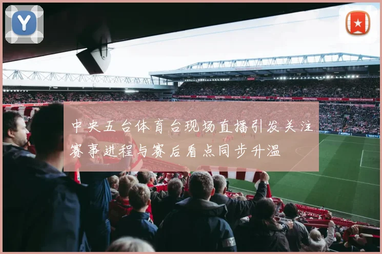 中央五台体育台现场直播引发关注赛事进程与赛后看点同步升温