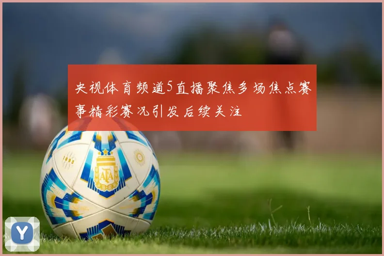 央视体育频道5直播聚焦多场焦点赛事精彩赛况引发后续关注