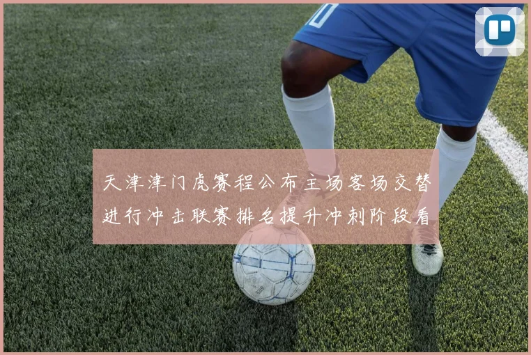 天津津门虎赛程公布主场客场交替进行冲击联赛排名提升冲刺阶段看点足