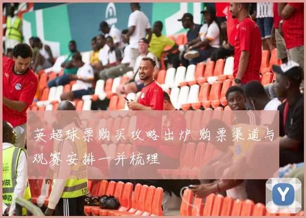 英超球票购买攻略出炉 购票渠道与观赛安排一并梳理