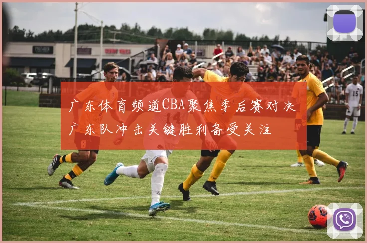 广东体育频道CBA聚焦季后赛对决 广东队冲击关键胜利备受关注