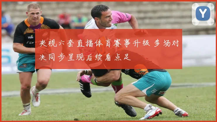 央视六套直播体育赛事升级 多场对决同步呈现后续看点足