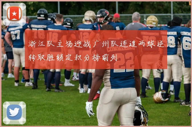 浙江队主场迎战广州队连追两球逆转取胜锁定积分榜前列