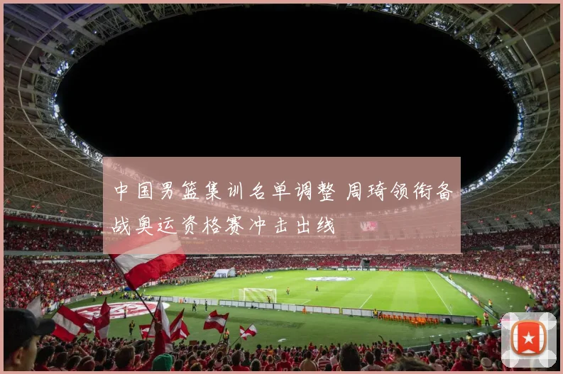 中国男篮集训名单调整 周琦领衔备战奥运资格赛冲击出线