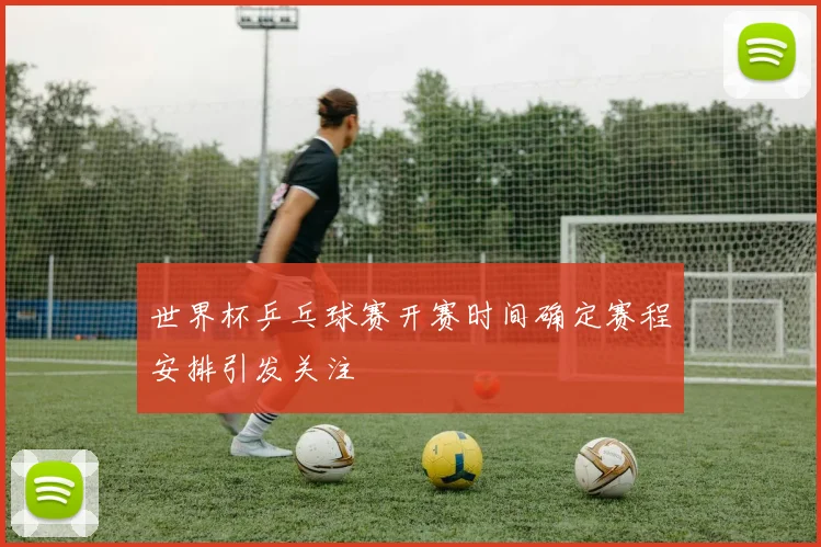 世界杯乒乓球赛开赛时间确定赛程安排引发关注