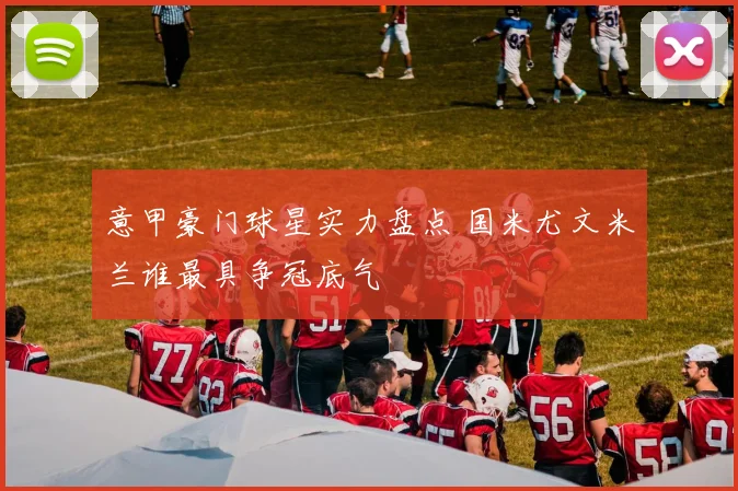 意甲豪门球星实力盘点 国米尤文米兰谁最具争冠底气