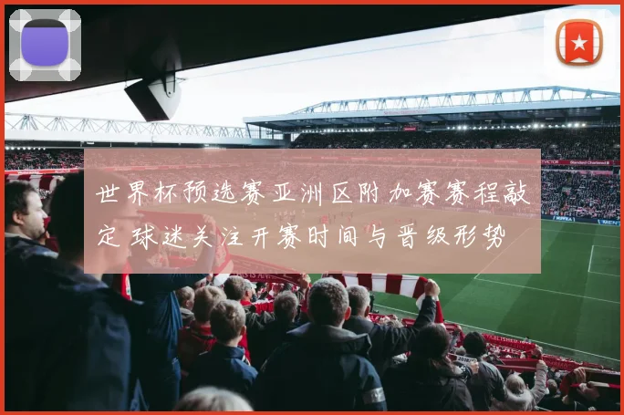 世界杯预选赛亚洲区附加赛赛程敲定 球迷关注开赛时间与晋级形势