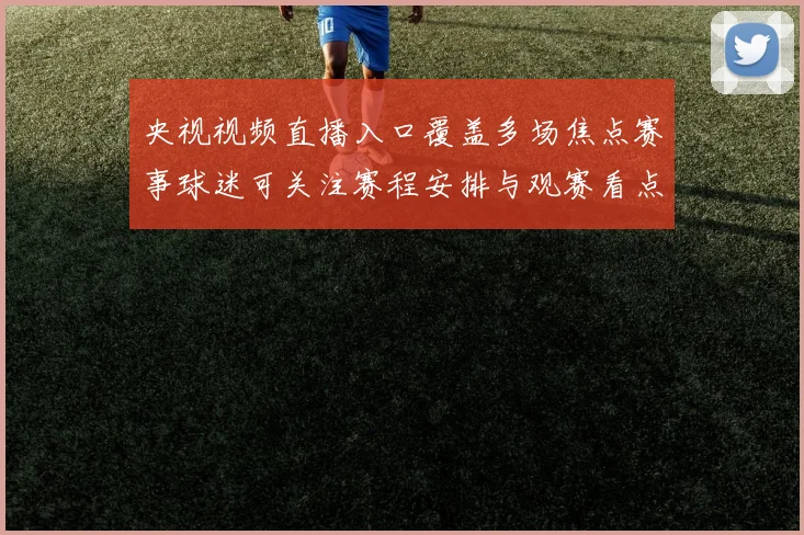 央视视频直播入口覆盖多场焦点赛事球迷可关注赛程安排与观赛看点