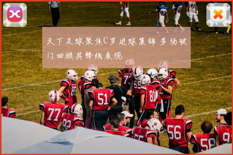 天下足球聚焦C罗进球集锦 多场破门回顾其锋线表现