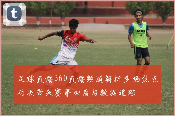 足球直播360直播频道解析多场焦点对决带来赛事回看与数据追踪