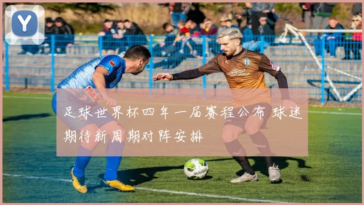足球世界杯四年一届赛程公布 球迷期待新周期对阵安排