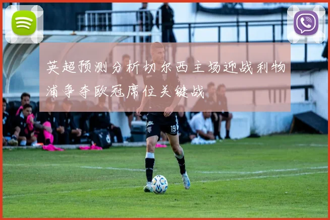 英超预测分析切尔西主场迎战利物浦争夺欧冠席位关键战