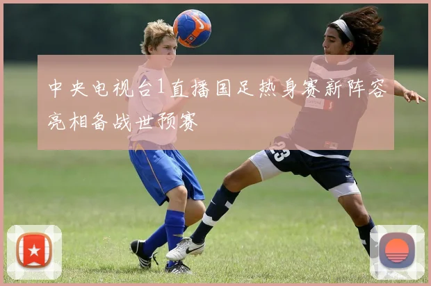 中央电视台1直播国足热身赛新阵容亮相备战世预赛