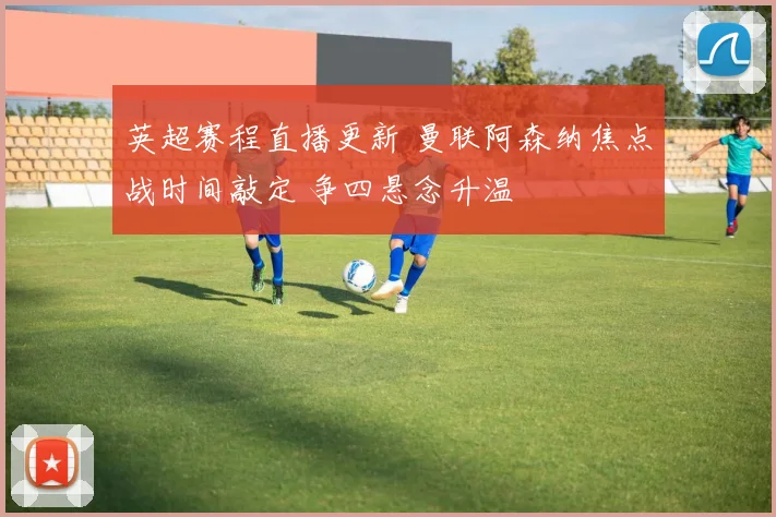 英超赛程直播更新 曼联阿森纳焦点战时间敲定 争四悬念升温