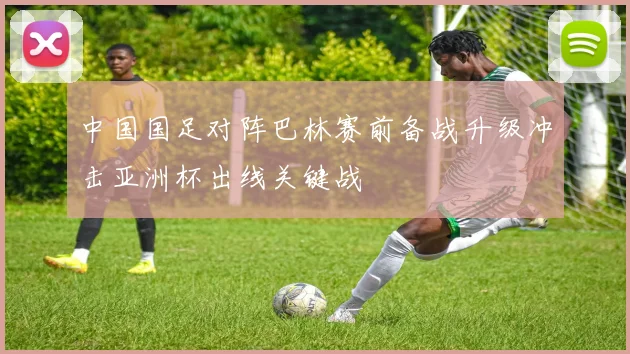 中国国足对阵巴林赛前备战升级冲击亚洲杯出线关键战