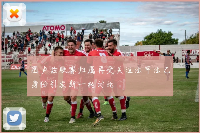 图卢兹联赛归属再受关注法甲法乙身份引发新一轮讨论