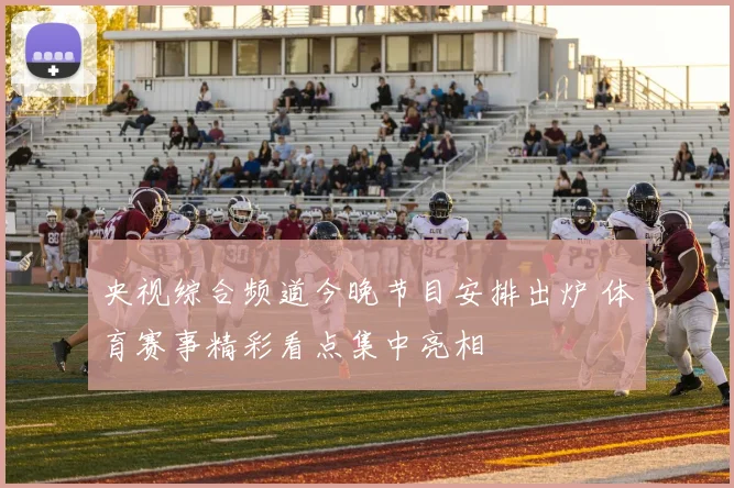 央视综合频道今晚节目安排出炉 体育赛事精彩看点集中亮相