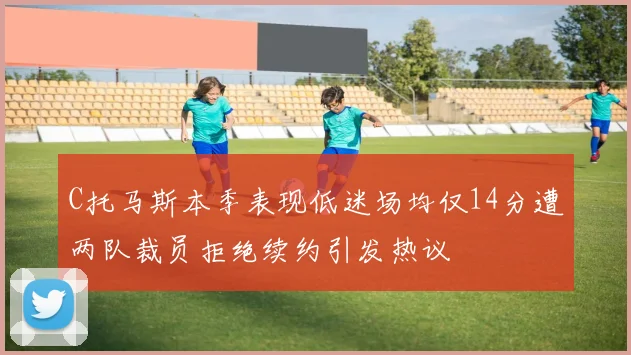 C托马斯本季表现低迷场均仅14分遭两队裁员拒绝续约引发热议