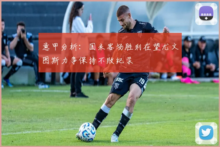 意甲分析：国米客场胜利在望尤文图斯力争保持不败纪录
