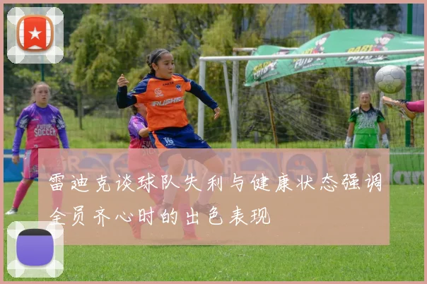 雷迪克谈球队失利与健康状态强调全员齐心时的出色表现