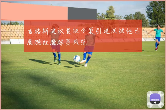 吉格斯建议曼联今夏引进沃顿他已展现红魔球员风范