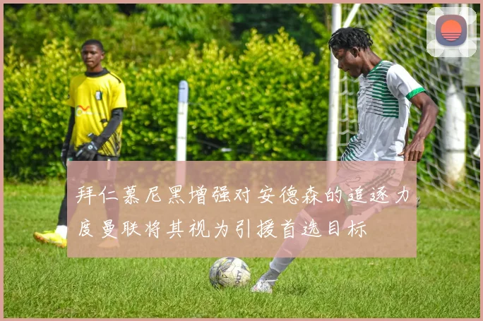 拜仁慕尼黑增强对安德森的追逐力度曼联将其视为引援首选目标