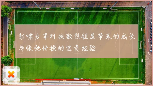 彭啸分享对抗激烈程度带来的成长与张弛传授的宝贵经验