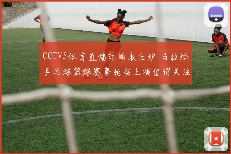 CCTV5体育直播时间表出炉 马拉松乒乓球篮球赛事轮番上演值得关注