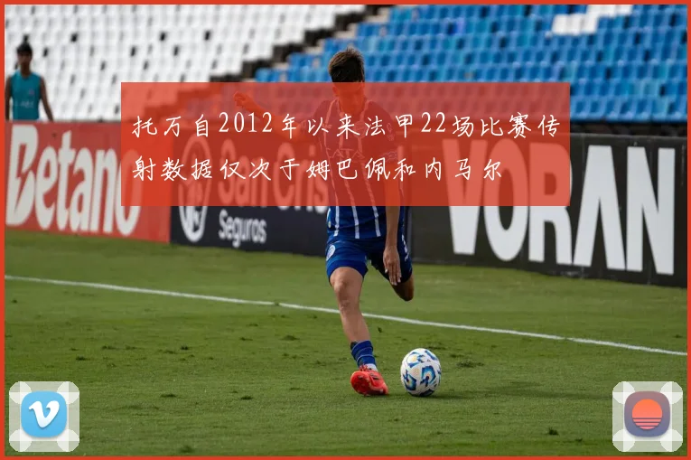 托万自2012年以来法甲22场比赛传射数据仅次于姆巴佩和内马尔
