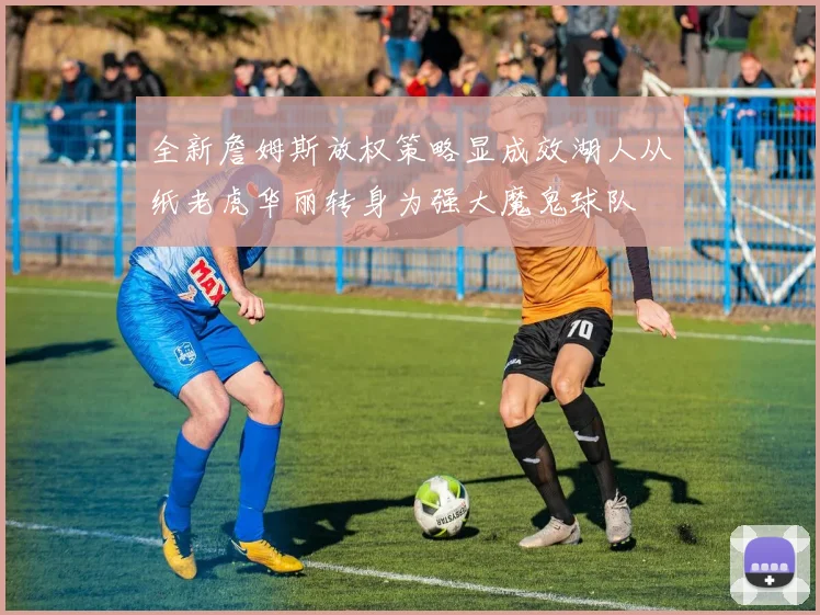 全新詹姆斯放权策略显成效湖人从纸老虎华丽转身为强大魔鬼球队