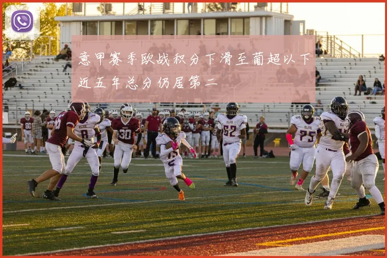 意甲赛季欧战积分下滑至葡超以下近五年总分仍居第二