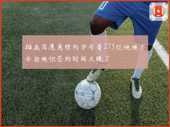 雄鹿若愿意续约字母哥275亿他绝不会拒绝但签约时间太晚了