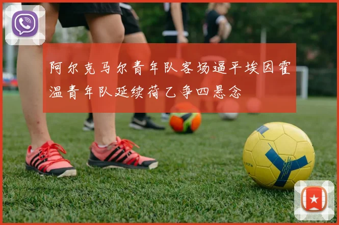 阿尔克马尔青年队客场逼平埃因霍温青年队延续荷乙争四悬念