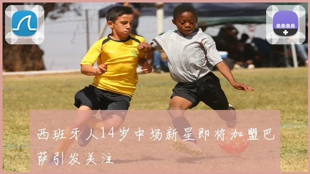 西班牙人14岁中场新星即将加盟巴萨引发关注