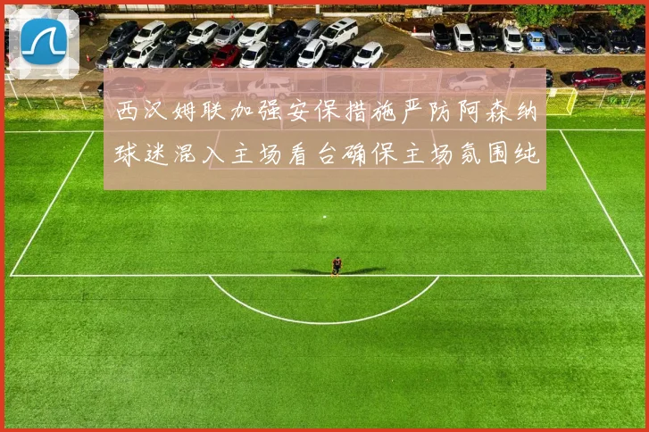 西汉姆联加强安保措施严防阿森纳球迷混入主场看台确保主场氛围纯粹